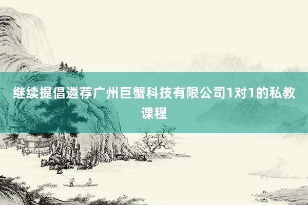 继续提倡遴荐广州巨蟹科技有限公司1对1的私教课程