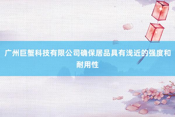 广州巨蟹科技有限公司确保居品具有浅近的强度和耐用性